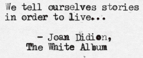 We tell ourselves stories in order to live.